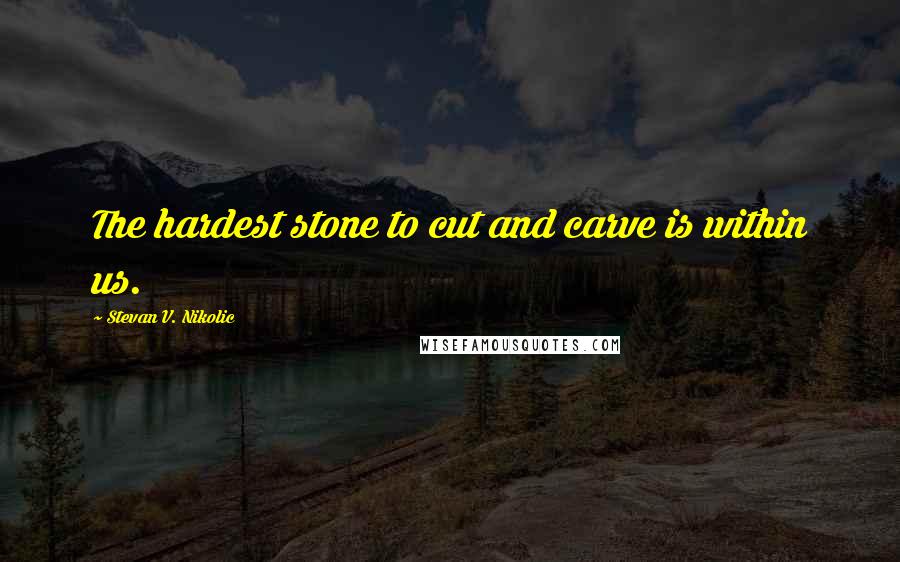 Stevan V. Nikolic Quotes: The hardest stone to cut and carve is within us.