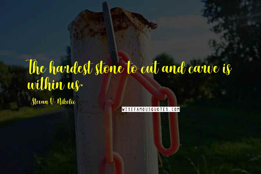 Stevan V. Nikolic Quotes: The hardest stone to cut and carve is within us.