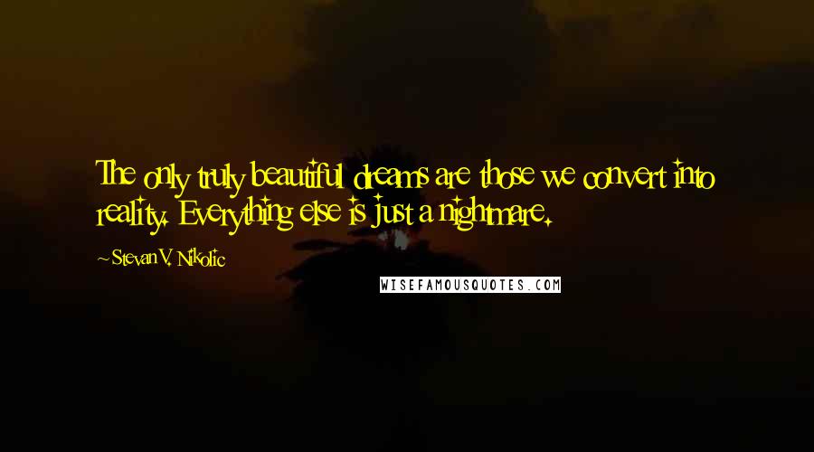 Stevan V. Nikolic Quotes: The only truly beautiful dreams are those we convert into reality. Everything else is just a nightmare.