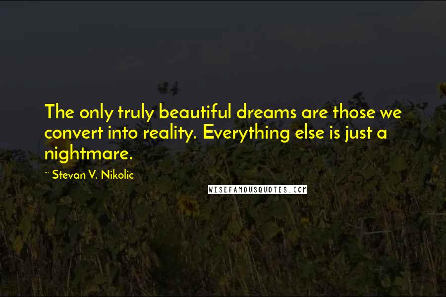 Stevan V. Nikolic Quotes: The only truly beautiful dreams are those we convert into reality. Everything else is just a nightmare.