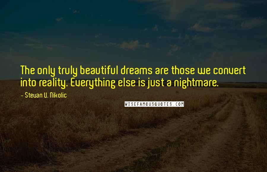 Stevan V. Nikolic Quotes: The only truly beautiful dreams are those we convert into reality. Everything else is just a nightmare.