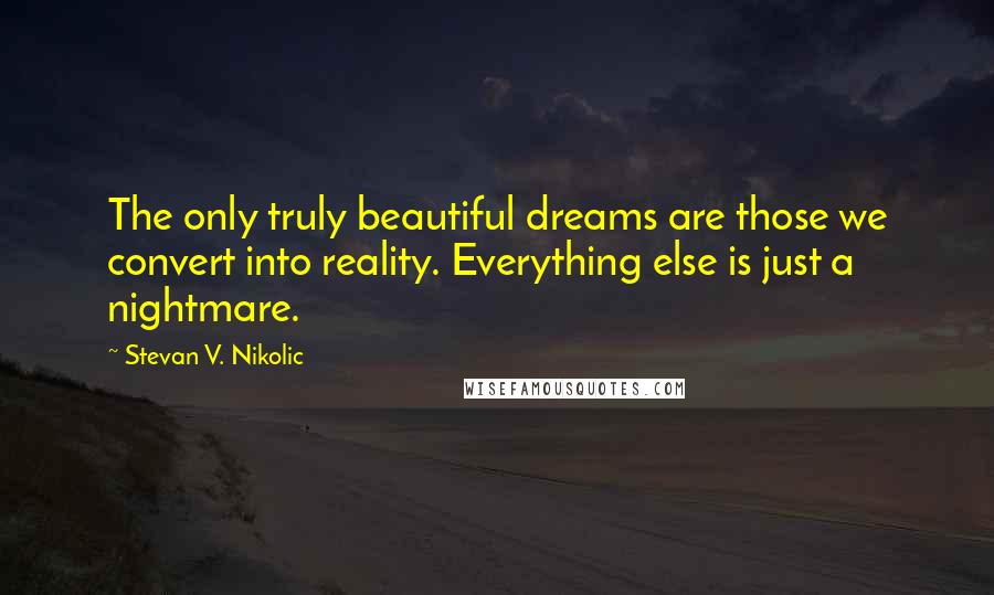 Stevan V. Nikolic Quotes: The only truly beautiful dreams are those we convert into reality. Everything else is just a nightmare.