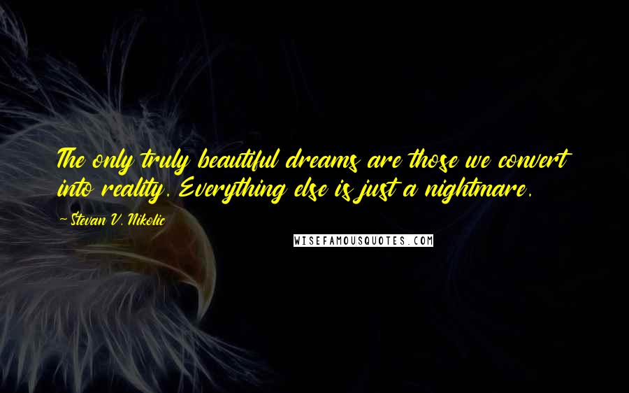 Stevan V. Nikolic Quotes: The only truly beautiful dreams are those we convert into reality. Everything else is just a nightmare.
