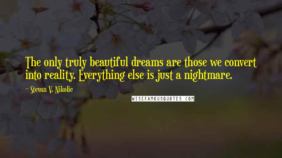 Stevan V. Nikolic Quotes: The only truly beautiful dreams are those we convert into reality. Everything else is just a nightmare.