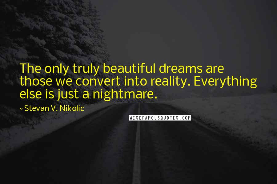 Stevan V. Nikolic Quotes: The only truly beautiful dreams are those we convert into reality. Everything else is just a nightmare.
