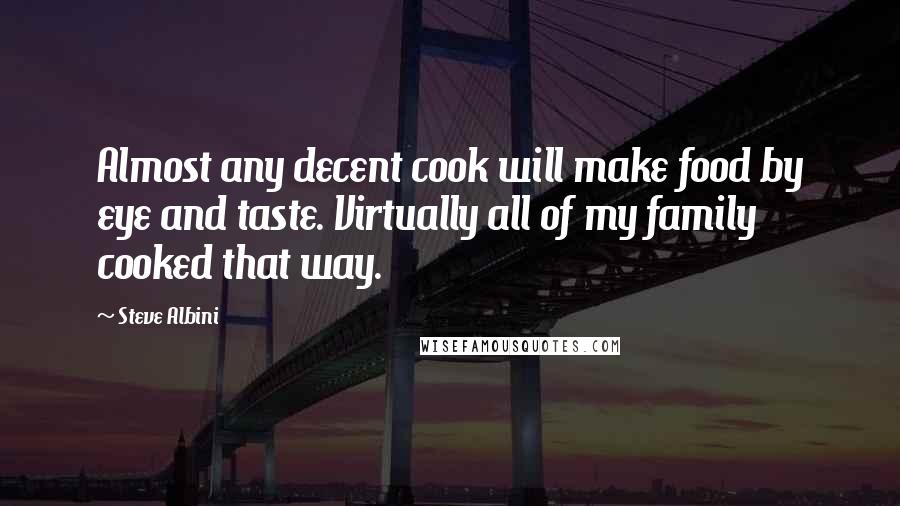 Steve Albini Quotes: Almost any decent cook will make food by eye and taste. Virtually all of my family cooked that way.