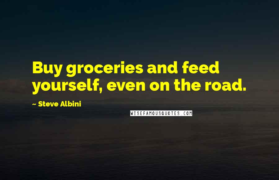 Steve Albini Quotes: Buy groceries and feed yourself, even on the road.