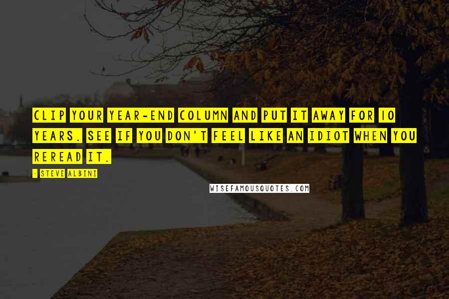 Steve Albini Quotes: Clip your year-end column and put it away for 10 years. See if you don't feel like an idiot when you reread it.