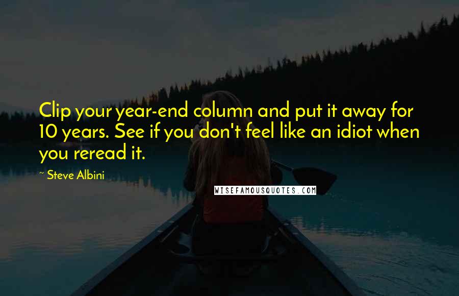 Steve Albini Quotes: Clip your year-end column and put it away for 10 years. See if you don't feel like an idiot when you reread it.