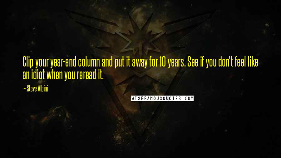 Steve Albini Quotes: Clip your year-end column and put it away for 10 years. See if you don't feel like an idiot when you reread it.
