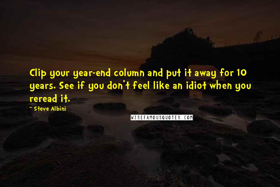 Steve Albini Quotes: Clip your year-end column and put it away for 10 years. See if you don't feel like an idiot when you reread it.