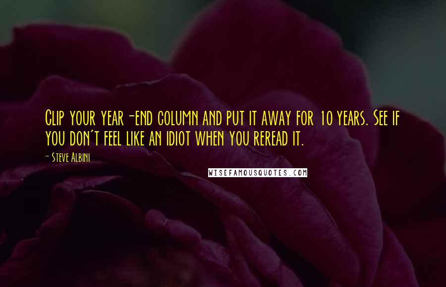 Steve Albini Quotes: Clip your year-end column and put it away for 10 years. See if you don't feel like an idiot when you reread it.