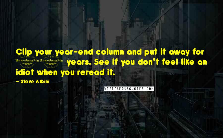 Steve Albini Quotes: Clip your year-end column and put it away for 10 years. See if you don't feel like an idiot when you reread it.