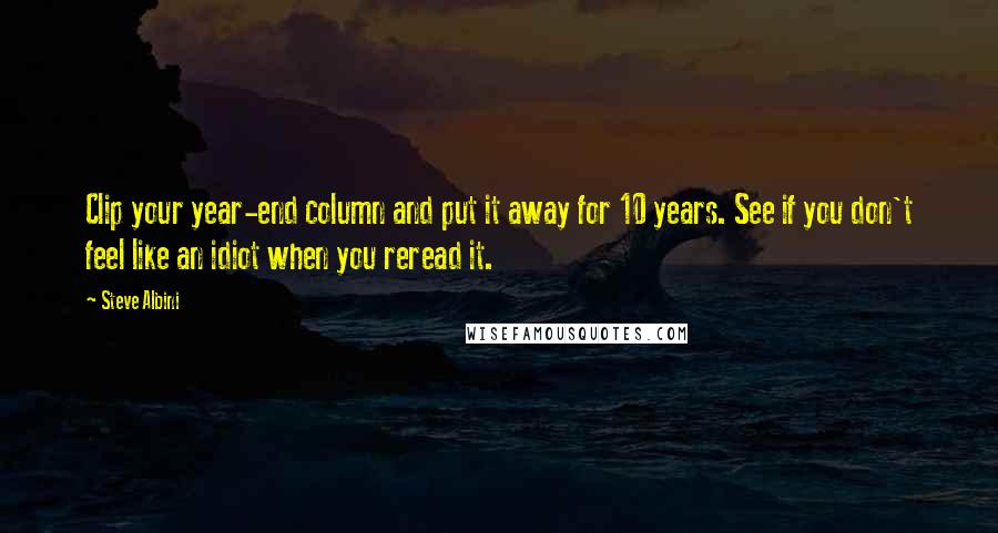 Steve Albini Quotes: Clip your year-end column and put it away for 10 years. See if you don't feel like an idiot when you reread it.