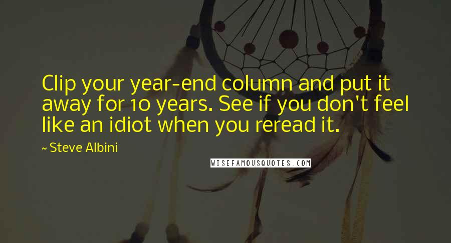 Steve Albini Quotes: Clip your year-end column and put it away for 10 years. See if you don't feel like an idiot when you reread it.