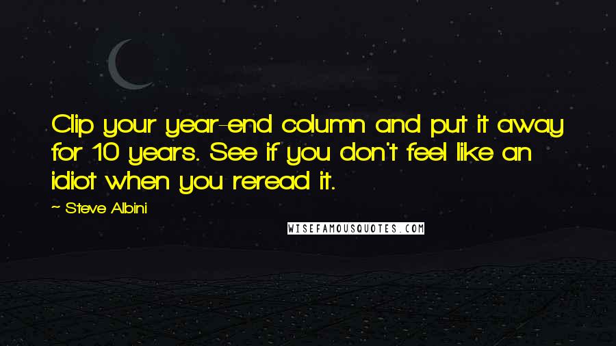 Steve Albini Quotes: Clip your year-end column and put it away for 10 years. See if you don't feel like an idiot when you reread it.