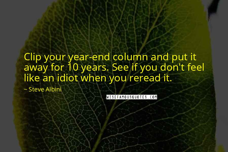 Steve Albini Quotes: Clip your year-end column and put it away for 10 years. See if you don't feel like an idiot when you reread it.