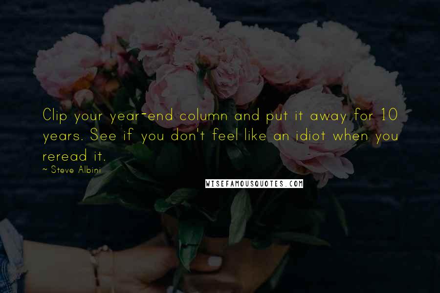 Steve Albini Quotes: Clip your year-end column and put it away for 10 years. See if you don't feel like an idiot when you reread it.