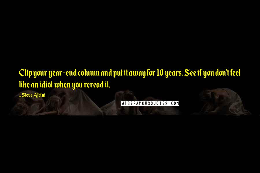 Steve Albini Quotes: Clip your year-end column and put it away for 10 years. See if you don't feel like an idiot when you reread it.