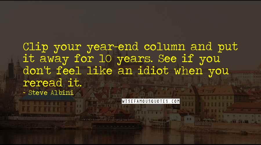 Steve Albini Quotes: Clip your year-end column and put it away for 10 years. See if you don't feel like an idiot when you reread it.