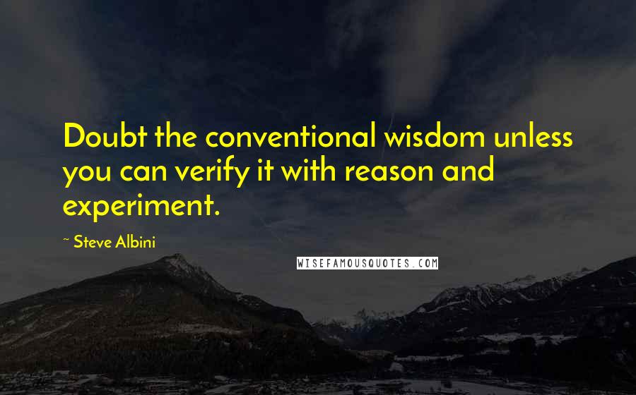 Steve Albini Quotes: Doubt the conventional wisdom unless you can verify it with reason and experiment.