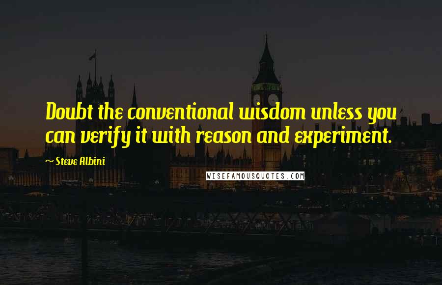 Steve Albini Quotes: Doubt the conventional wisdom unless you can verify it with reason and experiment.