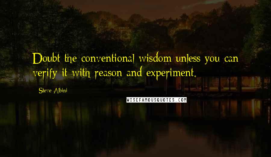 Steve Albini Quotes: Doubt the conventional wisdom unless you can verify it with reason and experiment.