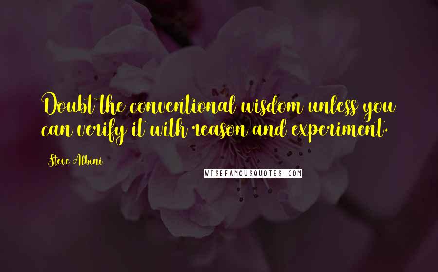 Steve Albini Quotes: Doubt the conventional wisdom unless you can verify it with reason and experiment.