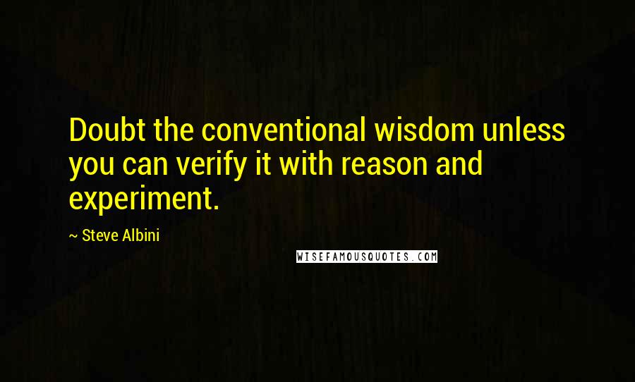 Steve Albini Quotes: Doubt the conventional wisdom unless you can verify it with reason and experiment.