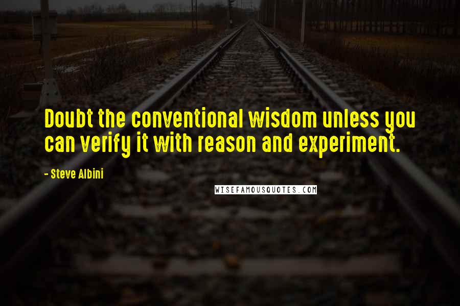 Steve Albini Quotes: Doubt the conventional wisdom unless you can verify it with reason and experiment.