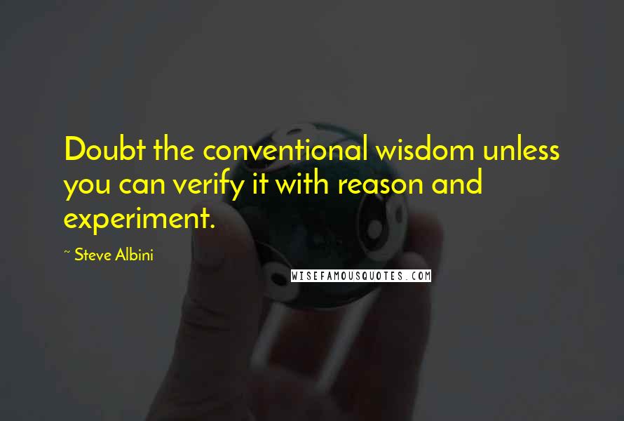 Steve Albini Quotes: Doubt the conventional wisdom unless you can verify it with reason and experiment.