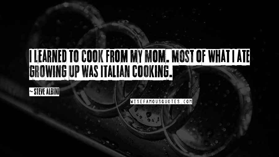 Steve Albini Quotes: I learned to cook from my mom. Most of what I ate growing up was Italian cooking.