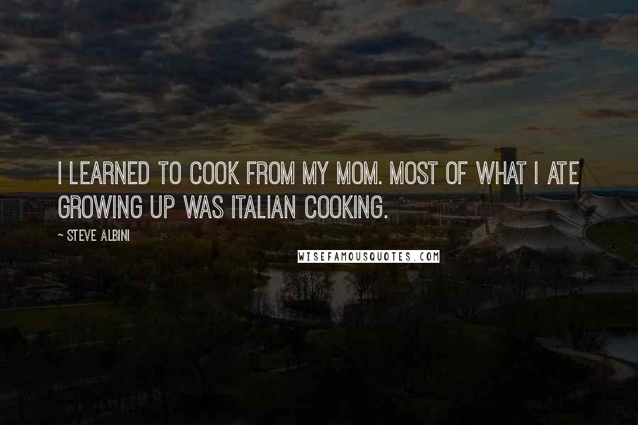 Steve Albini Quotes: I learned to cook from my mom. Most of what I ate growing up was Italian cooking.