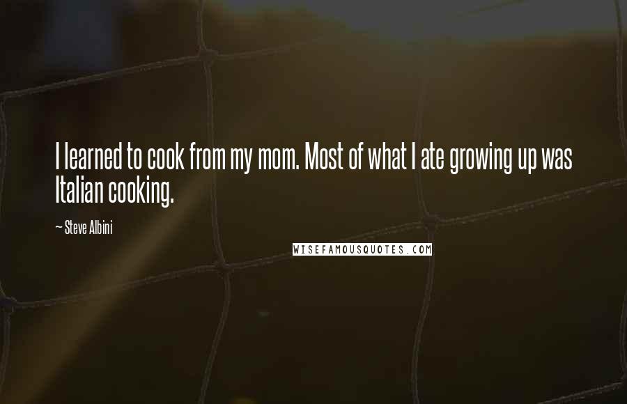 Steve Albini Quotes: I learned to cook from my mom. Most of what I ate growing up was Italian cooking.