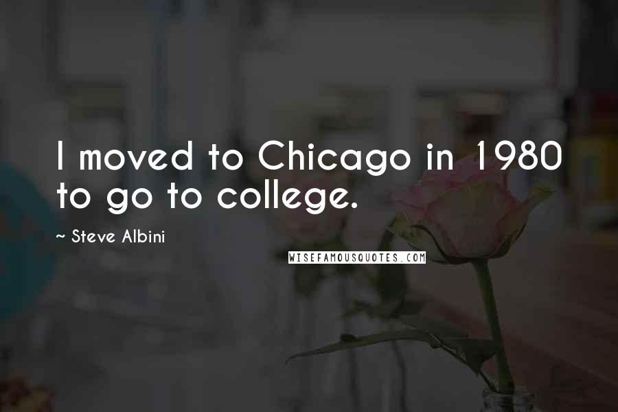 Steve Albini Quotes: I moved to Chicago in 1980 to go to college.