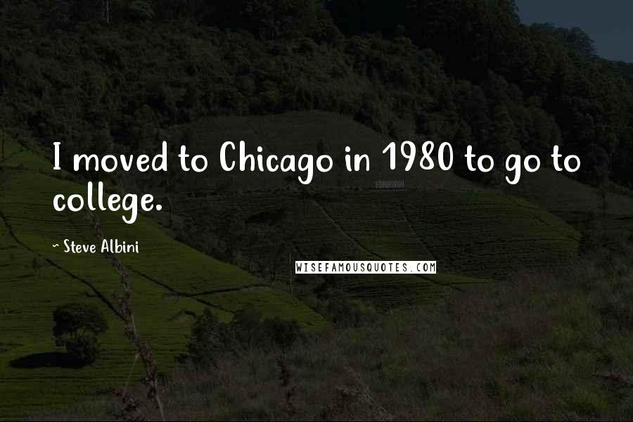 Steve Albini Quotes: I moved to Chicago in 1980 to go to college.