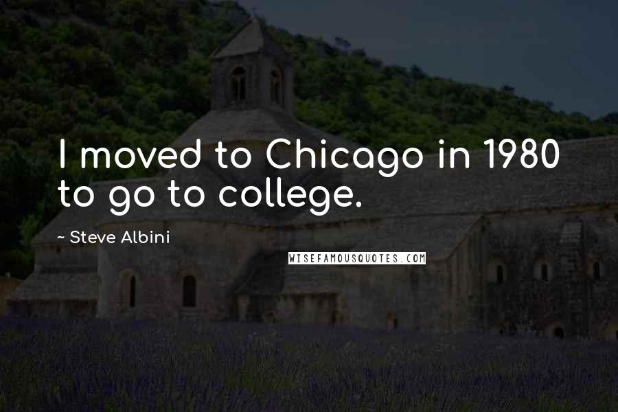 Steve Albini Quotes: I moved to Chicago in 1980 to go to college.