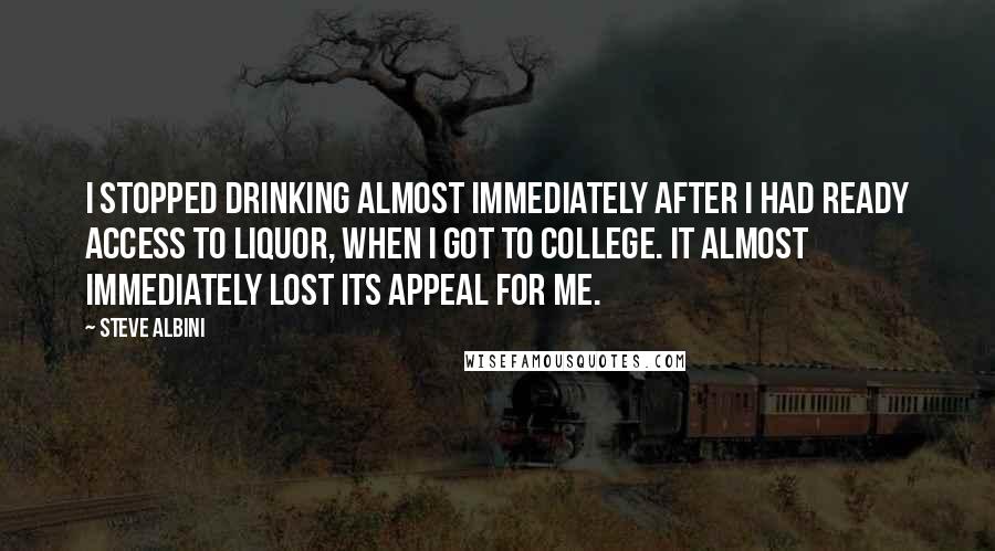 Steve Albini Quotes: I stopped drinking almost immediately after I had ready access to liquor, when I got to college. It almost immediately lost its appeal for me.