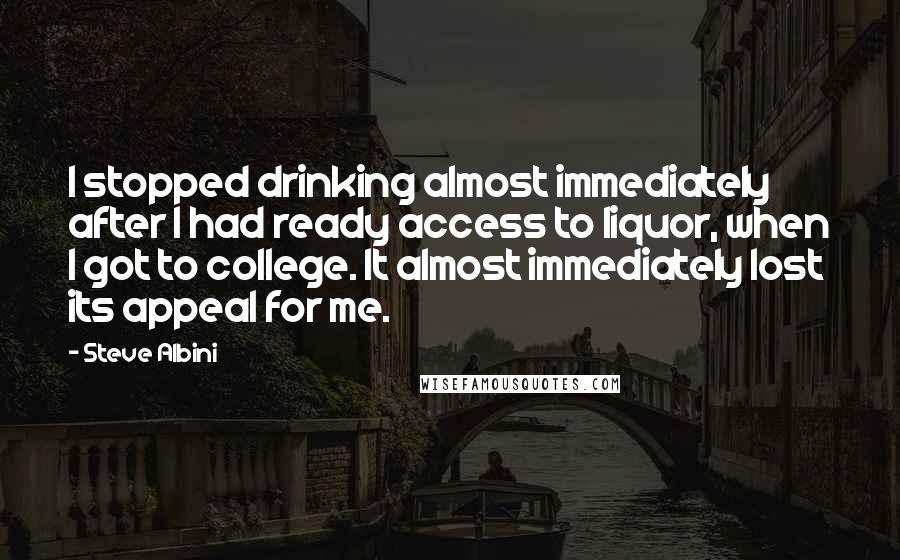 Steve Albini Quotes: I stopped drinking almost immediately after I had ready access to liquor, when I got to college. It almost immediately lost its appeal for me.