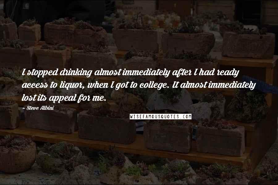 Steve Albini Quotes: I stopped drinking almost immediately after I had ready access to liquor, when I got to college. It almost immediately lost its appeal for me.