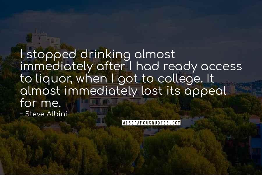 Steve Albini Quotes: I stopped drinking almost immediately after I had ready access to liquor, when I got to college. It almost immediately lost its appeal for me.