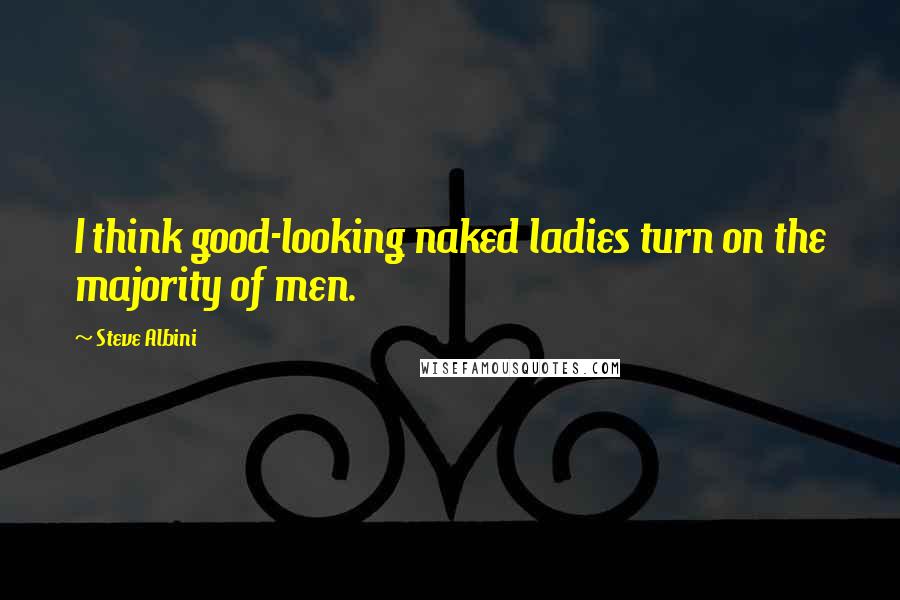 Steve Albini Quotes: I think good-looking naked ladies turn on the majority of men.