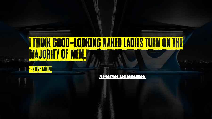 Steve Albini Quotes: I think good-looking naked ladies turn on the majority of men.