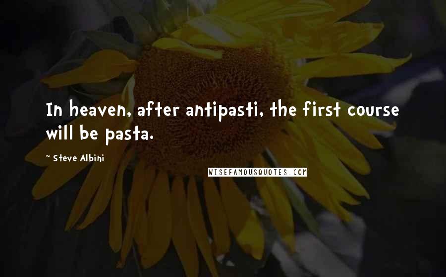 Steve Albini Quotes: In heaven, after antipasti, the first course will be pasta.