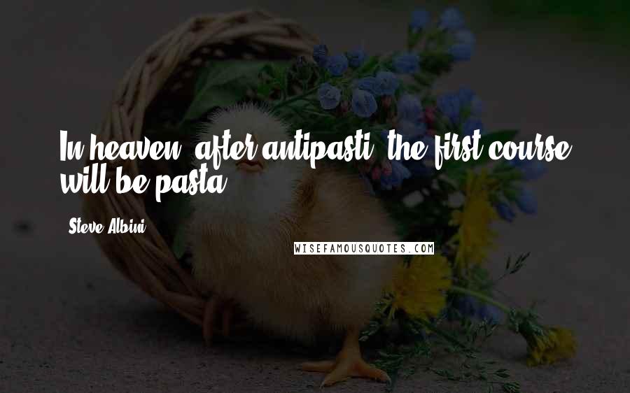 Steve Albini Quotes: In heaven, after antipasti, the first course will be pasta.