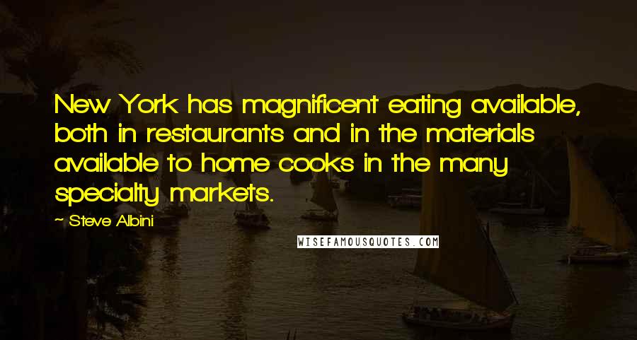 Steve Albini Quotes: New York has magnificent eating available, both in restaurants and in the materials available to home cooks in the many specialty markets.