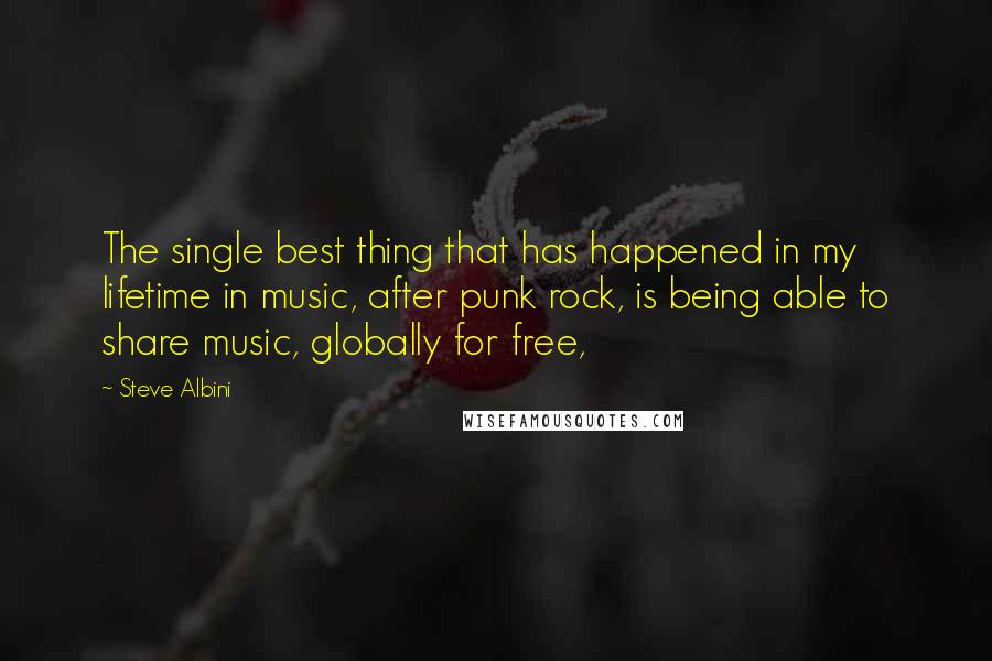 Steve Albini Quotes: The single best thing that has happened in my lifetime in music, after punk rock, is being able to share music, globally for free,