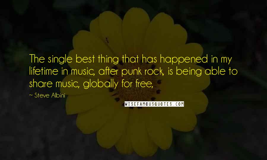 Steve Albini Quotes: The single best thing that has happened in my lifetime in music, after punk rock, is being able to share music, globally for free,