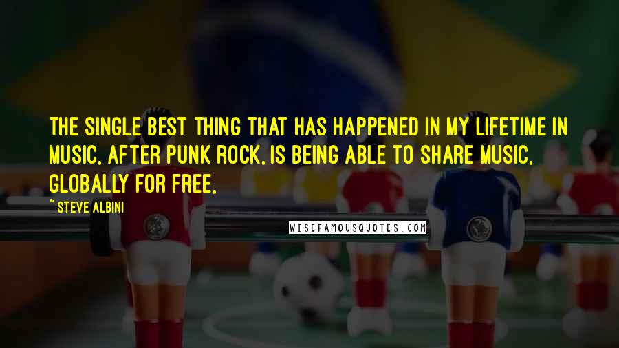 Steve Albini Quotes: The single best thing that has happened in my lifetime in music, after punk rock, is being able to share music, globally for free,