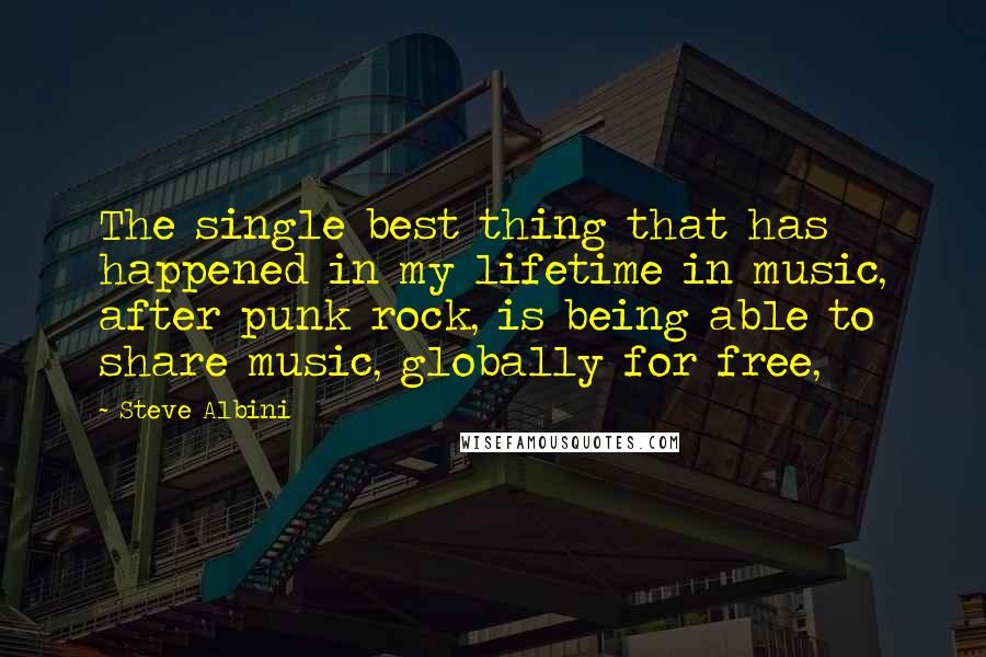 Steve Albini Quotes: The single best thing that has happened in my lifetime in music, after punk rock, is being able to share music, globally for free,